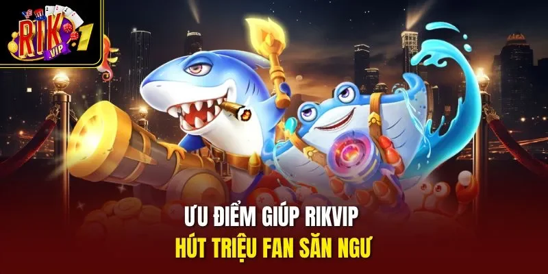 Ưu điểm giúp Rikvip hút triệu fan săn ngư